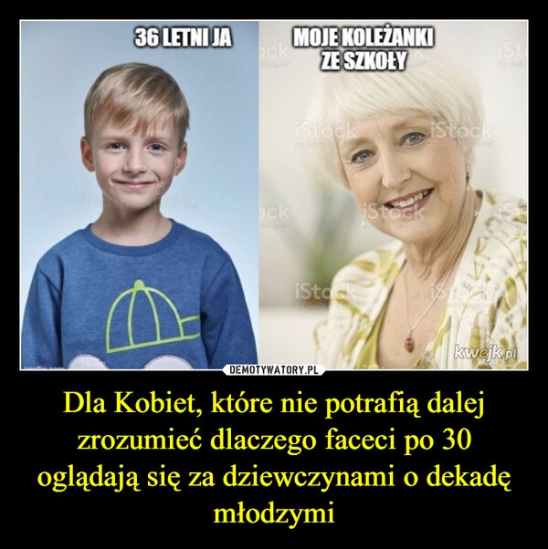 
    Dla Kobiet, które nie potrafią dalej zrozumieć dlaczego faceci po 30 oglądają się za dziewczynami o dekadę młodzymi