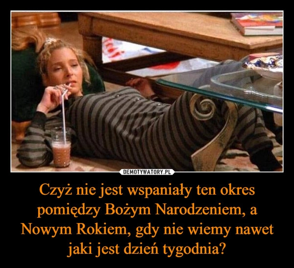 
    Czyż nie jest wspaniały ten okres pomiędzy Bożym Narodzeniem, a Nowym Rokiem, gdy nie wiemy nawet jaki jest dzień tygodnia?