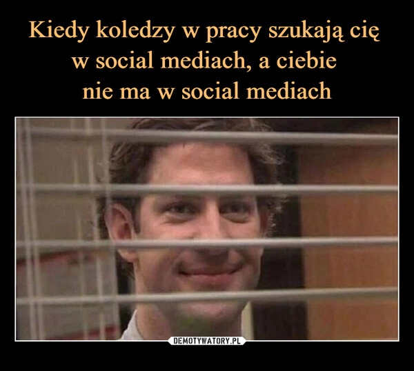 
    Kiedy koledzy w pracy szukają cię 
w social mediach, a ciebie 
nie ma w social mediach