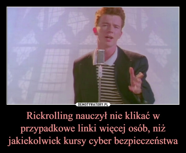 
    Rickrolling nauczył nie klikać w przypadkowe linki więcej osób, niż jakiekolwiek kursy cyber bezpieczeństwa