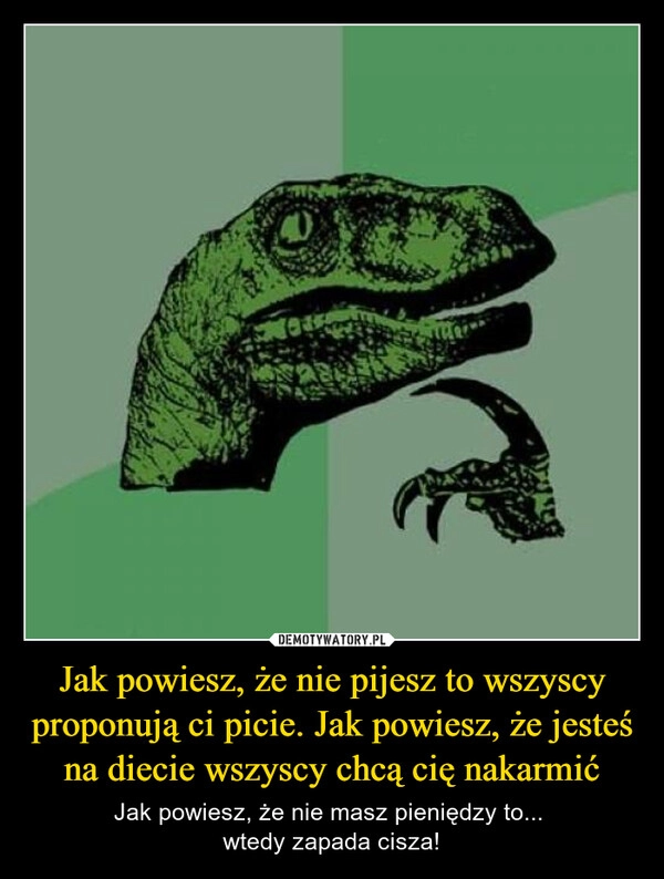 
    Jak powiesz, że nie pijesz to wszyscy proponują ci picie. Jak powiesz, że jesteś na diecie wszyscy chcą cię nakarmić