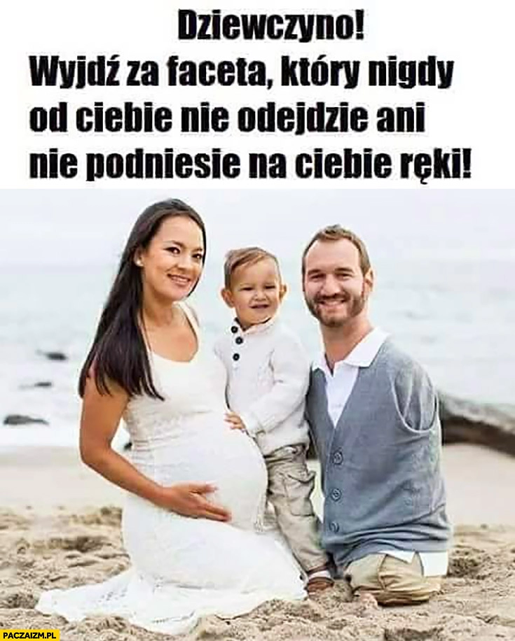 
    Dziewczyno wyjdź za faceta który nigdy od Ciebie nie odejdzie ani nie podniesie na Ciebie ręki Nick Vujicic