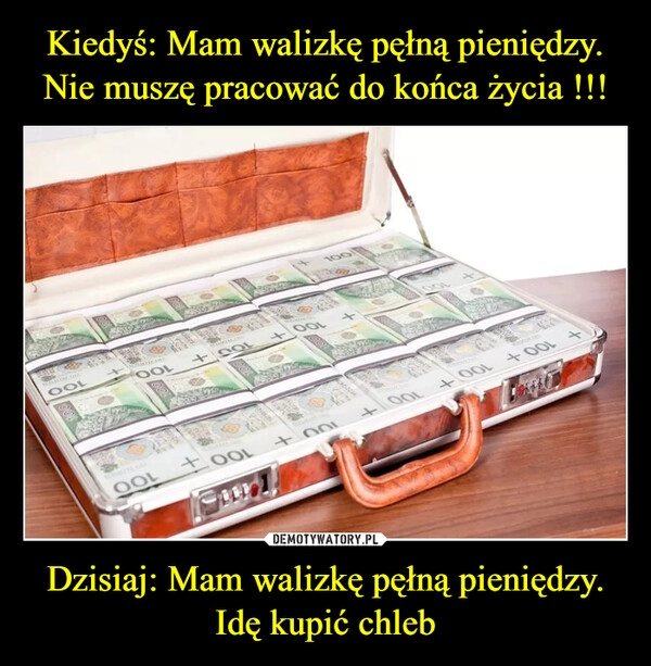 
    Kiedyś: Mam walizkę pęłną pieniędzy. Nie muszę pracować do końca życia !!! Dzisiaj: Mam walizkę pęłną pieniędzy. Idę kupić chleb