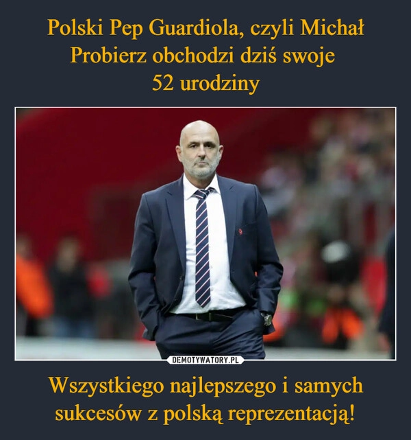 
    Polski Pep Guardiola, czyli Michał Probierz obchodzi dziś swoje 
52 urodziny Wszystkiego najlepszego i samych sukcesów z polską reprezentacją!