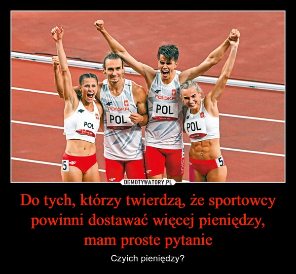 
    Do tych, którzy twierdzą, że sportowcy powinni dostawać więcej pieniędzy, mam proste pytanie