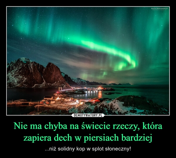 
    Nie ma chyba na świecie rzeczy, która zapiera dech w piersiach bardziej 