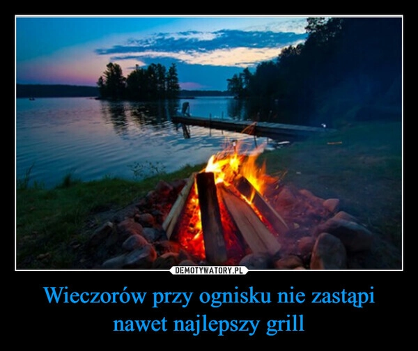 
    Wieczorów przy ognisku nie zastąpi nawet najlepszy grill