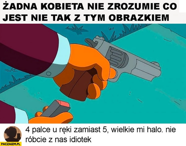 
    Żadna kobieta nie zrozumie co jest nie tak z tym obrazkiem pistolet rewolwer, 4 palce u reki zamiast 5, nie róbcie z nas idiotek