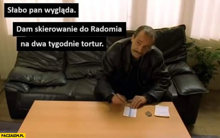 
    Słabo pan wygląda, dam skierowanie do Radomia na dwa tygodnie tortur