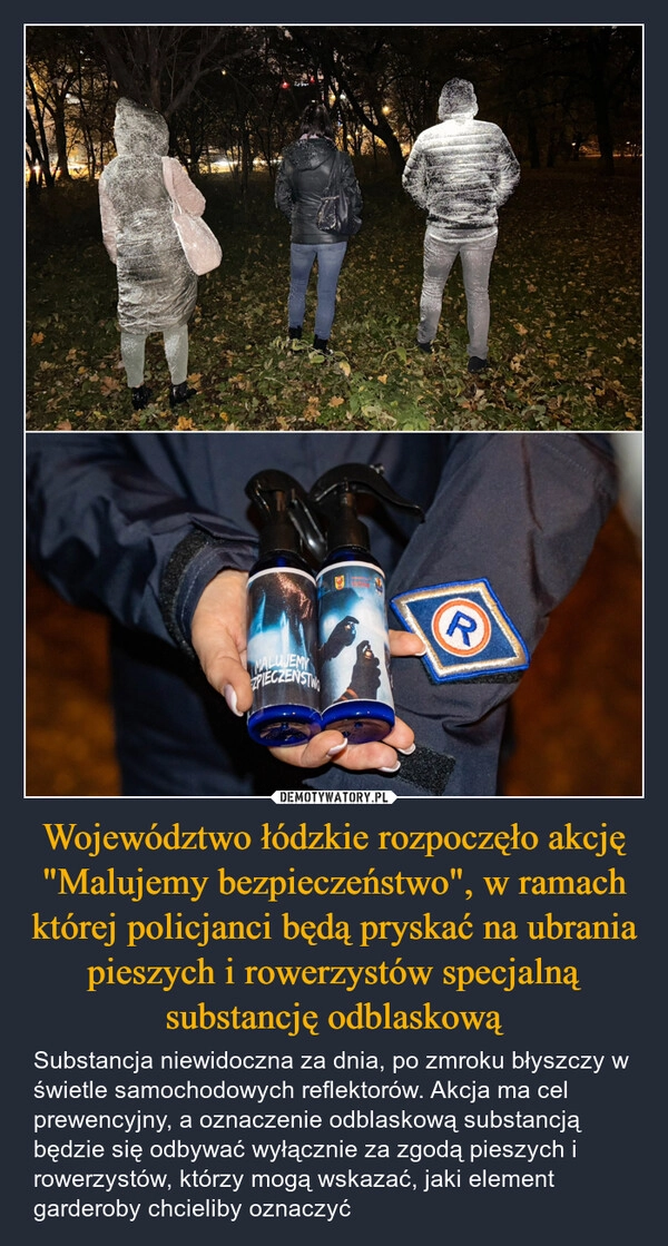 
    Województwo łódzkie rozpoczęło akcję "Malujemy bezpieczeństwo", w ramach której policjanci będą pryskać na ubrania pieszych i rowerzystów specjalną substancję odblaskową