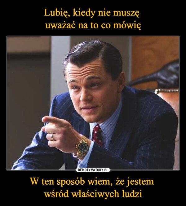 
    Lubię, kiedy nie muszę 
uważać na to co mówię W ten sposób wiem, że jestem 
wśród właściwych ludzi