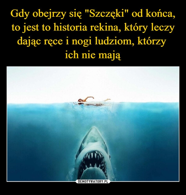 
    Gdy obejrzy się "Szczęki" od końca, to jest to historia rekina, który leczy dając ręce i nogi ludziom, którzy 
ich nie mają