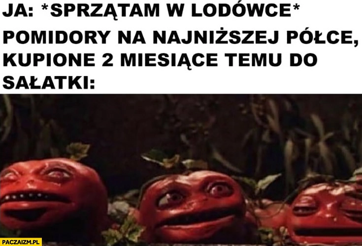 
    Ja: sprzątam w lodowce, pomidory na najniższej półce kupione 2 miesiące temu do sałatki przestraszone