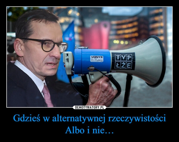 
    Gdzieś w alternatywnej rzeczywistości
Albo i nie…