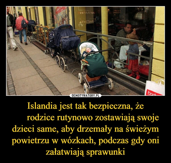 
    
Islandia jest tak bezpieczna, że ​​rodzice rutynowo zostawiają swoje dzieci same, aby drzemały na świeżym powietrzu w wózkach, podczas gdy oni załatwiają sprawunki 