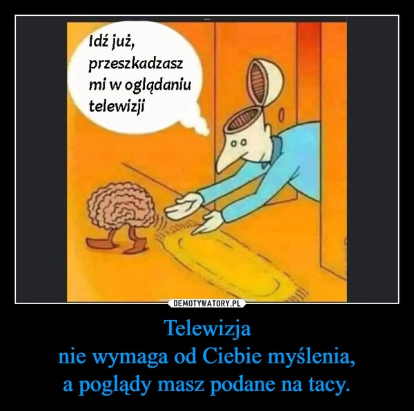 
    Telewizja
nie wymaga od Ciebie myślenia,
a poglądy masz podane na tacy.