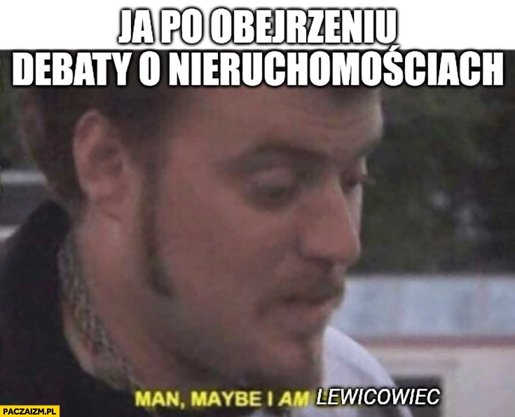 
    Ja po obejrzeniu debaty o nieruchomościach man maybe I am lewicowiec