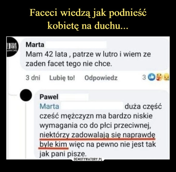 
    Faceci wiedzą jak podnieść
kobietę na duchu...