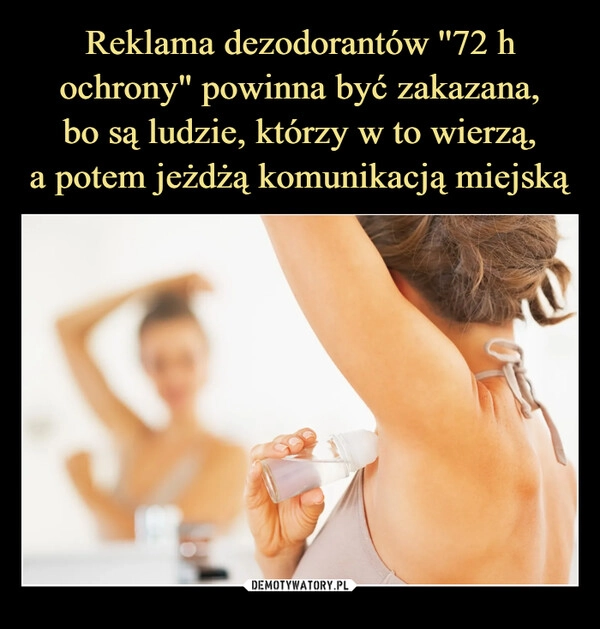 
    Reklama dezodorantów ''72 h ochrony" powinna być zakazana,
bo są ludzie, którzy w to wierzą,
a potem jeżdżą komunikacją miejską