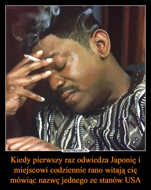 
    Kiedy pierwszy raz odwiedza Japonię i miejscowi codziennie rano witają cię mówiąc nazwę jednego ze stanów USA