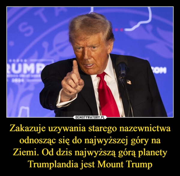 
    Zakazuje uzywania starego nazewnictwa odnosząc się do najwyższej góry na Ziemi. Od dzis najwyższą górą planety Trumplandia jest Mount Trump