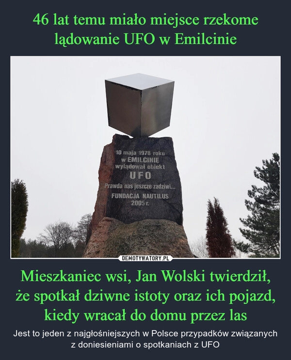 
    46 lat temu miało miejsce rzekome lądowanie UFO w Emilcinie Mieszkaniec wsi, Jan Wolski twierdził, że spotkał dziwne istoty oraz ich pojazd, kiedy wracał do domu przez las