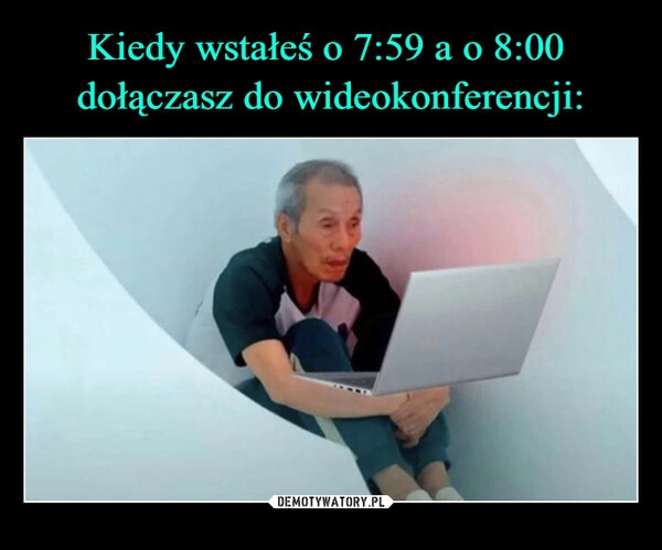 
    Kiedy wstałeś o 7:59 a o 8:00 
dołączasz do wideokonferencji: