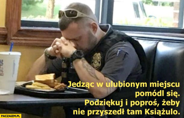 
    Jedząc w ulubionym miejscu pomódl się podziękuj i poproś żeby nie przyszedł tam Książulo