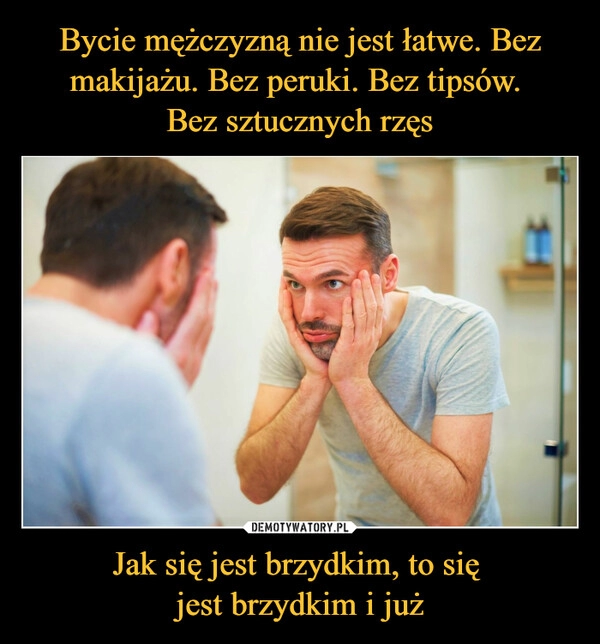 
    Bycie mężczyzną nie jest łatwe. Bez makijażu. Bez peruki. Bez tipsów. 
Bez sztucznych rzęs Jak się jest brzydkim, to się 
jest brzydkim i już