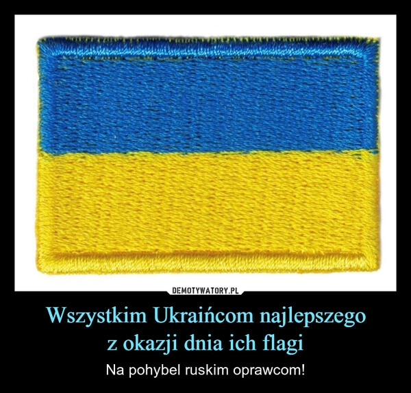 
    Wszystkim Ukraińcom najlepszego
z okazji dnia ich flagi