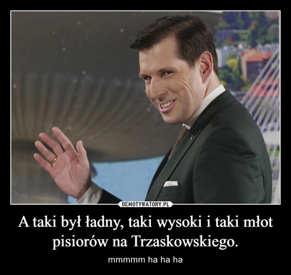 
    A taki był ładny, taki wysoki i taki młot pisiorów na Trzaskowskiego.