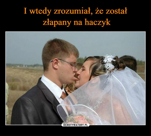 
    I wtedy zrozumiał, że został
 złapany na haczyk