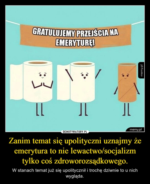 
    Zanim temat się upolityczni uznajmy że emerytura to nie lewactwo/socjalizm tylko coś zdroworozsądkowego.