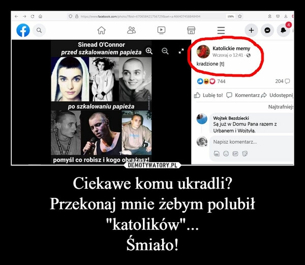 
    Ciekawe komu ukradli?
Przekonaj mnie żebym polubił "katolików"...
Śmiało!