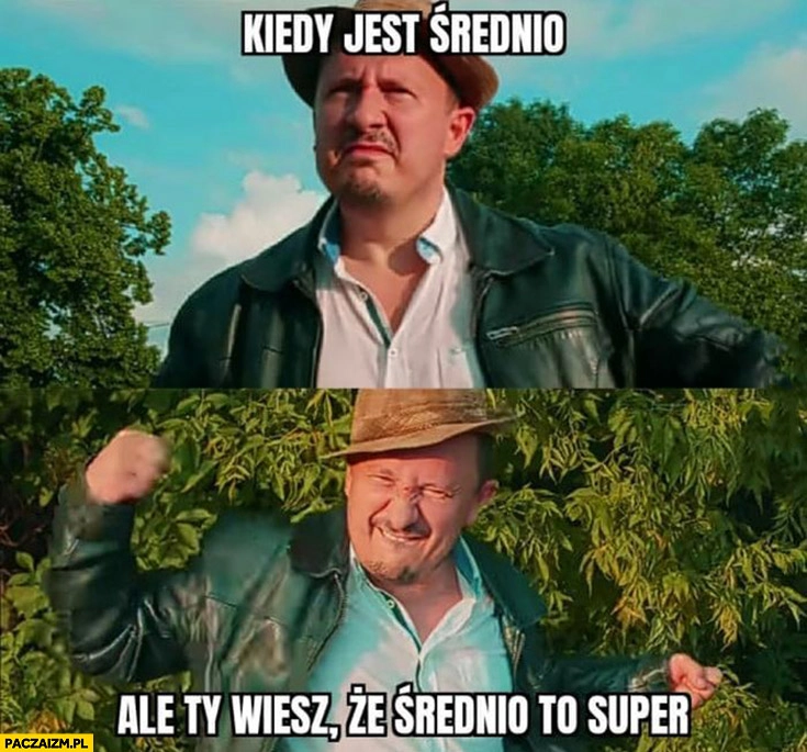 
    Walaszek kiedy jest średnio ale ty wiesz ze średnio to super