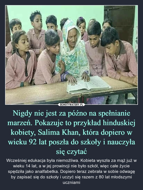 
    Nigdy nie jest za późno na spełnianie marzeń. Pokazuje to przykład hinduskiej kobiety, Salima Khan, która dopiero w wieku 92 lat poszła do szkoły i nauczyła się czytać