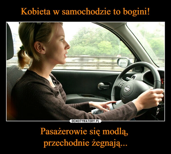 
    Kobieta w samochodzie to bogini! Pasażerowie się modlą, 
przechodnie żegnają...