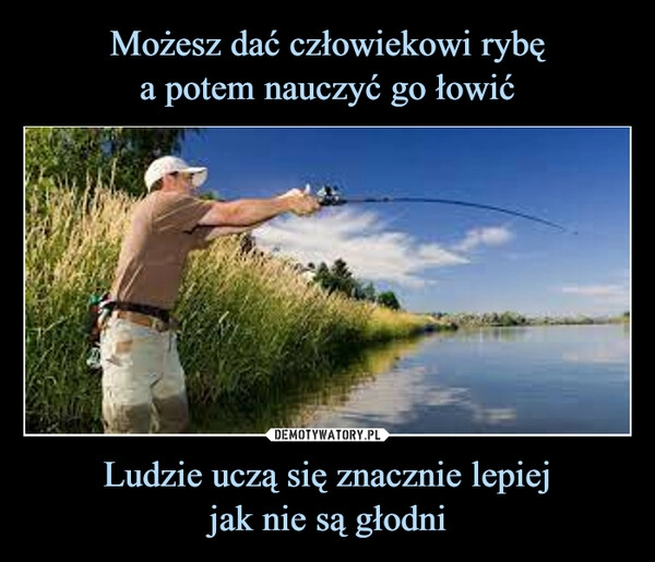 
    
Możesz dać człowiekowi rybę
a potem nauczyć go łowić Ludzie uczą się znacznie lepiej
jak nie są głodni 