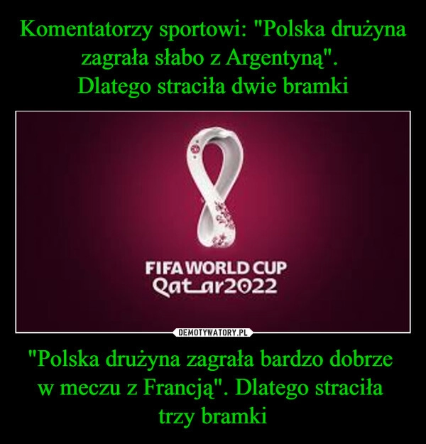 
    
Komentatorzy sportowi: "Polska drużyna zagrała słabo z Argentyną".
Dlatego straciła dwie bramki "Polska drużyna zagrała bardzo dobrze
w meczu z Francją". Dlatego straciła
trzy bramki 