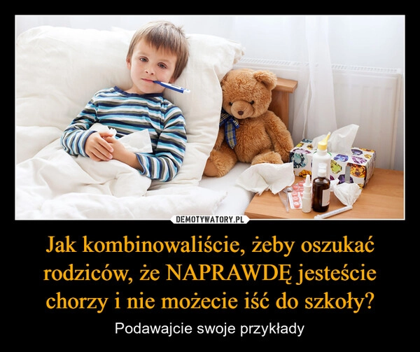 
    Jak kombinowaliście, żeby oszukać rodziców, że NAPRAWDĘ jesteście chorzy i nie możecie iść do szkoły?