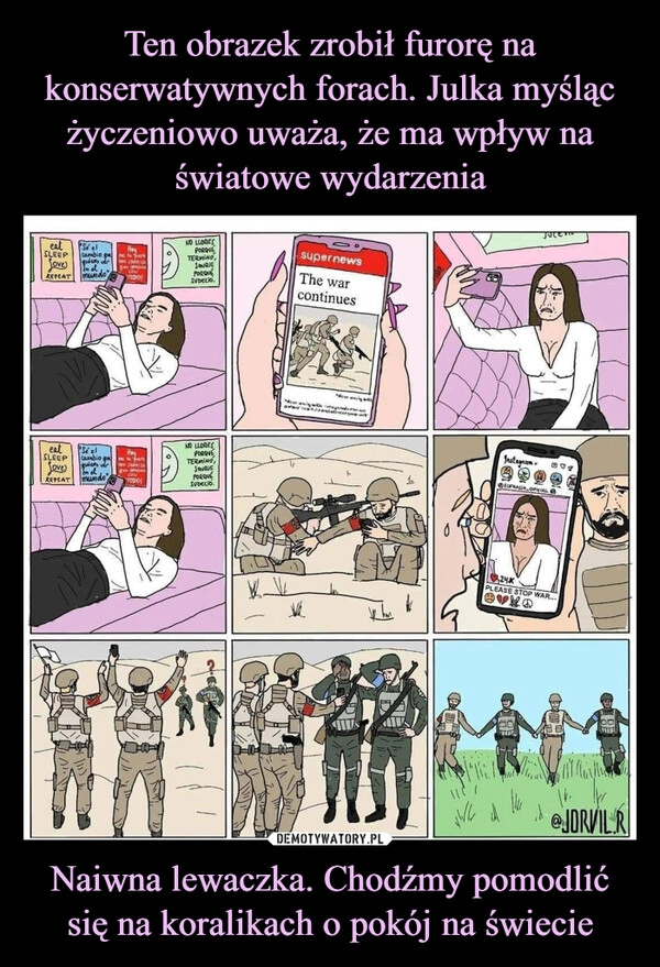 
    Ten obrazek zrobił furorę na konserwatywnych forach. Julka myśląc życzeniowo uważa, że ma wpływ na światowe wydarzenia Naiwna lewaczka. Chodźmy pomodlić się na koralikach o pokój na świecie