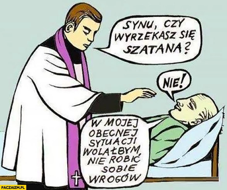 
    Synu czy wyrzekasz się szatana? Nie, w mojej obecnej sytuacji wolałbym nie robić sobie wrogów ksiądz umierający chory