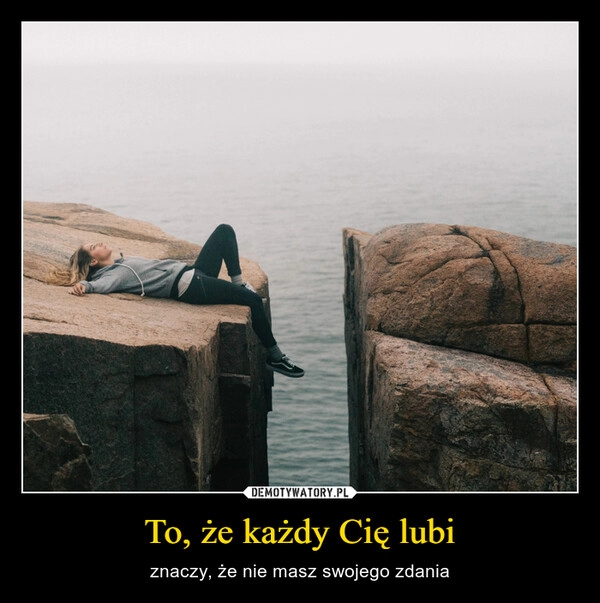 
    
To, że każdy Cię lubi 