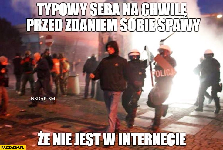 
    Typowy Seba na chwilę przed zdaniem sobie sprawy, że nie jest w internecie policja podbiega od tyłu