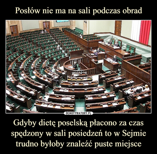 
    Posłów nie ma na sali podczas obrad Gdyby dietę poselską płacono za czas spędzony w sali posiedzeń to w Sejmie trudno byłoby znaleźć puste miejsce