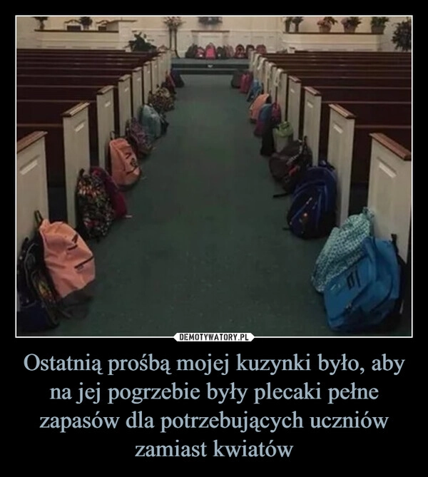 
    Ostatnią prośbą mojej kuzynki było, aby na jej pogrzebie były plecaki pełne zapasów dla potrzebujących uczniów zamiast kwiatów