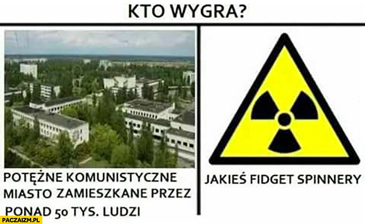 
    Kto wygra potężne komunistyczne miasto zamieszkane przez ponad 50 tysięcy ludzi Prypeć vs jakieś fidget spinnery Czarnobyl