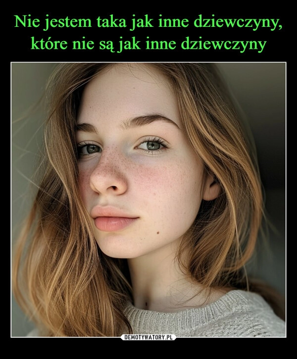 
    Nie jestem taka jak inne dziewczyny, które nie są jak inne dziewczyny