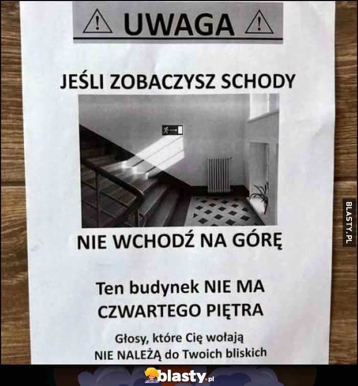 
    Uwaga jeśli zobaczysz schody nie wchodź na górę, ten budynek nie ma czwartego piętra, głosy które Cię wołają nie należą do Twoich bliskich