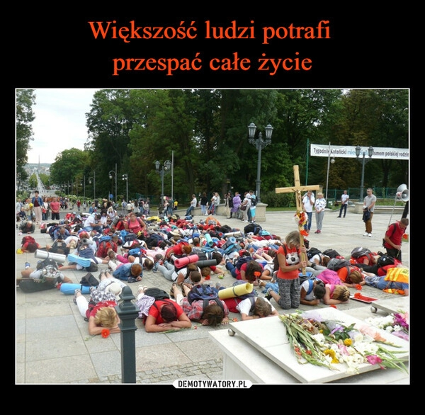 
    Większość ludzi potrafi
przespać całe życie 